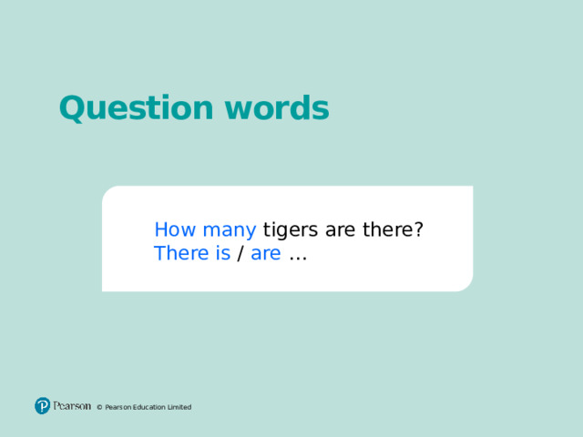 Question words How many tigers are there? There is / are  … How many tigers are there? There is / are … © Pearson Education Limited 2 