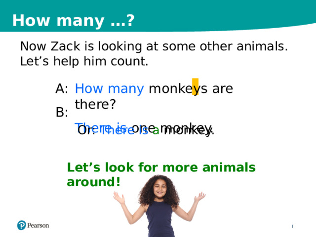 How many …? Now Zack is looking at some other animals. Let’s help him count. How many monkeys are there? A: There is one monkey. B: Or: There is a monkey. Let’s look for more animals around! 12 