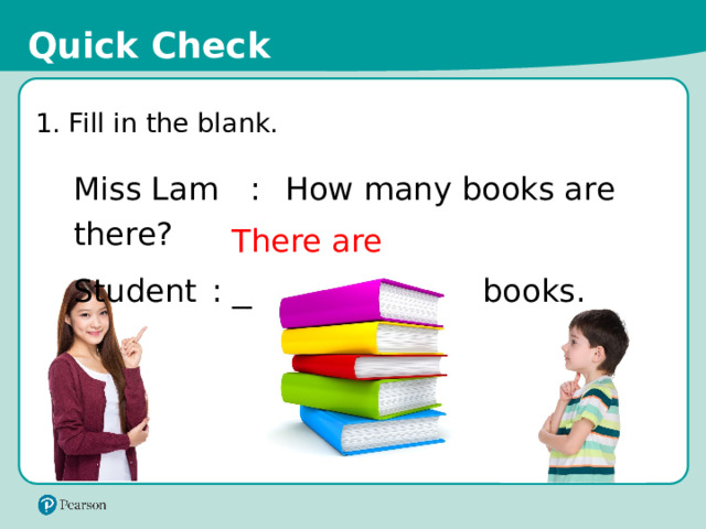 Quick Check 1. Fill in the blank. Miss Lam  :  How many books are there? Student  :  ___________ five books. There are 14 