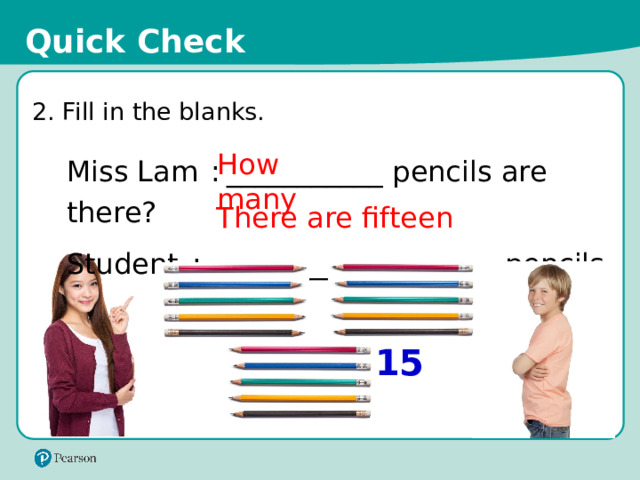 Quick Check 2. Fill in the blanks. Miss Lam  :  ___________ pencils are there? How many Student  :  ____________________ pencils. There are fifteen 15 15 