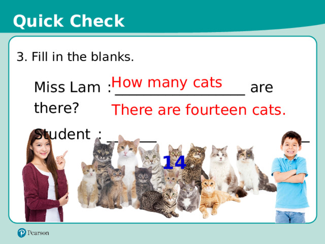 Quick Check 3. Fill in the blanks. How many cats Miss Lam  :  __________________ are there? Student  :  ____________________________ There are fourteen cats. 14 16 