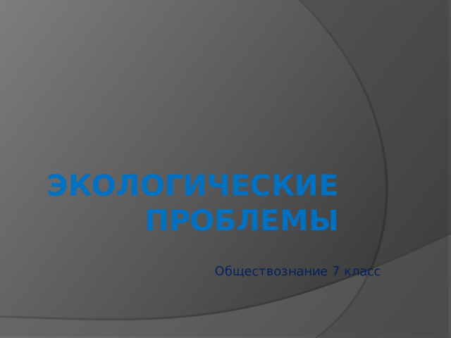 ЭКОЛОГИЧЕСКИЕ ПРОБЛЕМЫ Обществознание 7 класс 