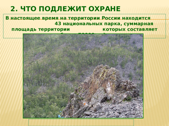 2. Что подлежит охране    В настоящее время на территории России находится 43 национальных парка, суммарная площадь территории которых составляет более 70000 км². 