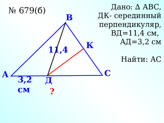 Дано: ∆ АВС, ДК- серединный перпендикуляр, ВД=11,4 см, АД=3,2 см Найти: АС № 679(б) В К 11,4 С A 3,2 см Д ? 