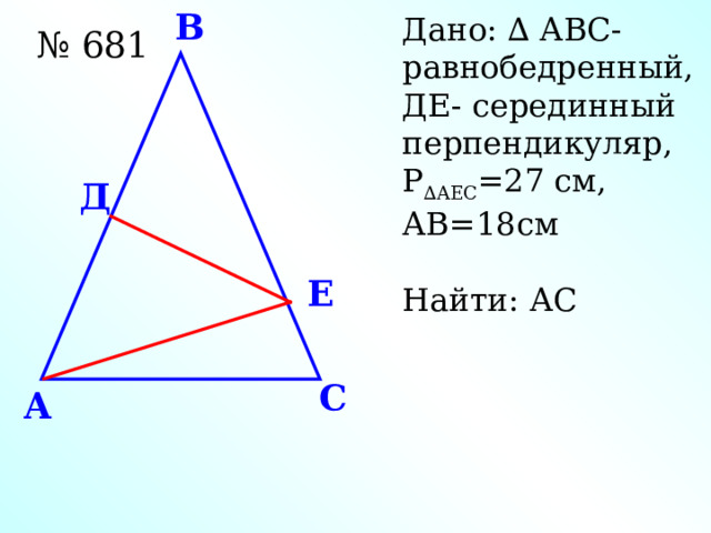 В Дано: ∆ АВС- равнобедренный, ДЕ- серединный перпендикуляр, Р ∆АЕС =27 см, АВ=18см Найти: АС № 681 Д Е С A  