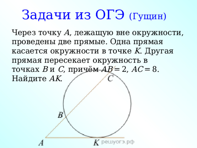 Задачи из ОГЭ (Гущин) Через точку  A , лежащую вне окружности, проведены две прямые. Одна прямая касается окружности в точке  K . Другая прямая пересекает окружность в точках  B  и  C , причём  AB  = 2,  AC  = 8. Найдите  AK . 