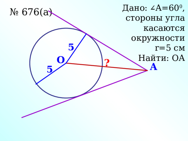 Дано: ∠ А=60 0 , стороны угла касаются окружности r=5 c м Найти: ОА № 676(а) 5 О ? A 5 