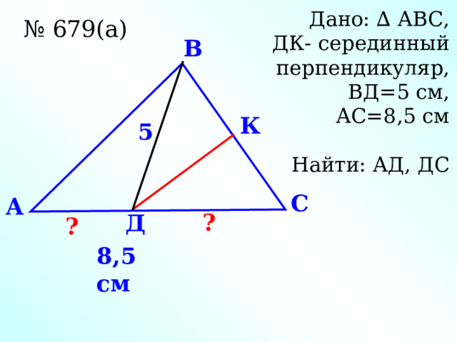Дано: ∆ АВС, ДК- серединный перпендикуляр, ВД=5 см, АС=8,5 см Найти: АД, ДС № 679(а) В К 5 С A ? Д ? 8,5 см 