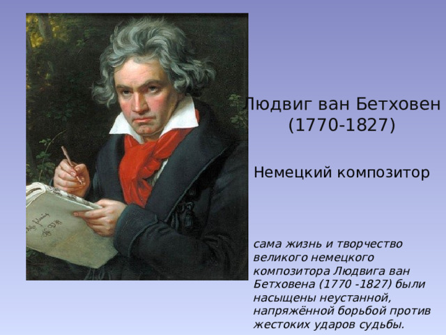 Людвиг ван Бетховен  (1770-1827) Немецкий композитор сама жизнь и творчество великого немецкого композитора Людвига ван Бетховена (1770 -1827) были насыщены неустанной, напряжённой борьбой против жестоких ударов судьбы. 