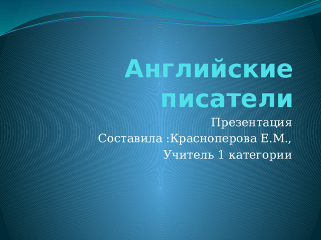 Английские писатели Презентация Составила :Красноперова Е.М., Учитель 1 категории 