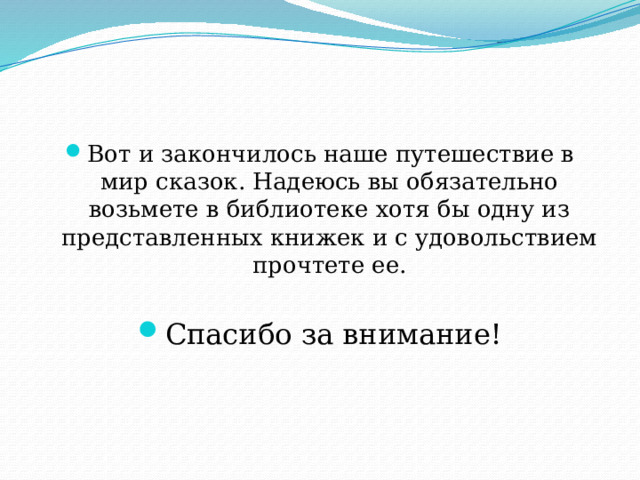 Вот и закончилось наше путешествие в мир сказок. Надеюсь вы обязательно возьмете в библиотеке хотя бы одну из представленных книжек и с удовольствием прочтете ее. Спасибо за внимание! 
