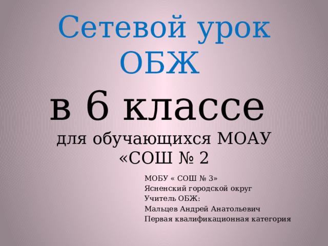 Сетевой урок ОБЖ  в 6 классе  для обучающихся МОАУ «СОШ № 2 МОБУ « СОШ № 3» Ясненский городской округ Учитель ОБЖ: Мальцев Андрей Анатольевич Первая квалификационная категория 