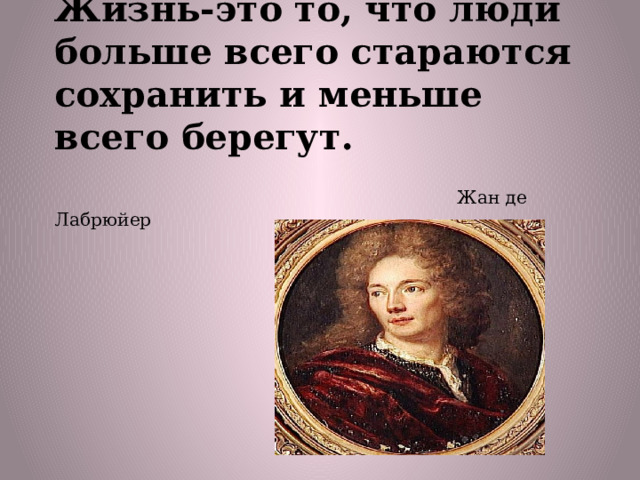 Жизнь-это то, что люди больше всего стараются сохранить и меньше всего берегут.    Жан де Лабрюйер Жан 