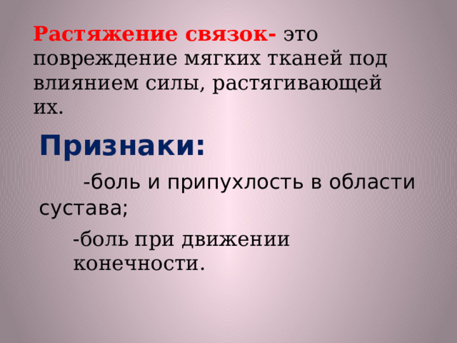 Растяжение  связок-  это повреждение мягких тканей под влиянием силы, растягивающей их. Признаки:   -боль и припухлость в области сустава; -боль при движении конечности. 