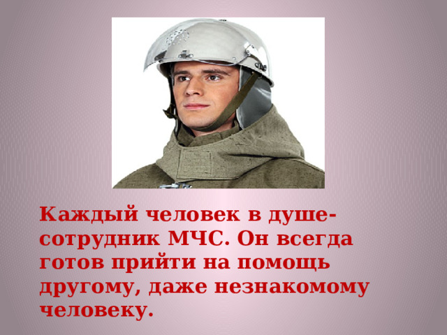 Каждый человек в душе- сотрудник МЧС. Он всегда готов прийти на помощь другому, даже незнакомому человеку.   