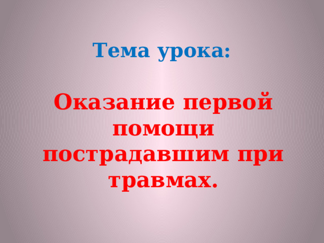 Тема урока: Оказание первой помощи пострадавшим при травмах. 