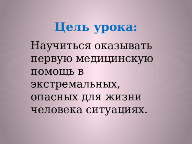 Цель урока: Научиться оказывать первую медицинскую помощь в экстремальных, опасных для жизни человека ситуациях. 