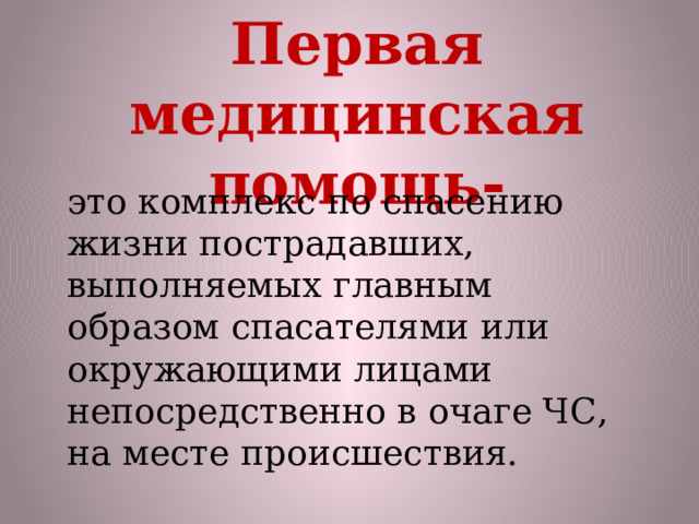 Первая медицинская помощь- это комплекс по спасению жизни пострадавших, выполняемых главным образом спасателями или окружающими лицами непосредственно в очаге ЧС, на месте происшествия. 