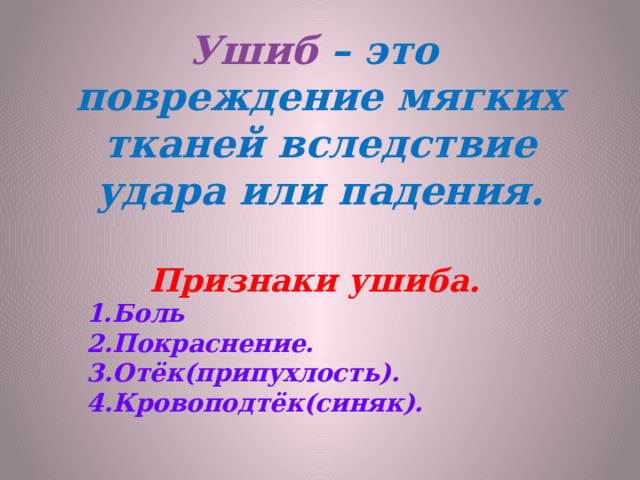    Ушиб  – это повреждение мягких тканей вследствие удара или падения.   Признаки ушиба.       1.Боль  2.Покраснение.  3.Отёк(припухлость).  4.Кровоподтёк(синяк). 