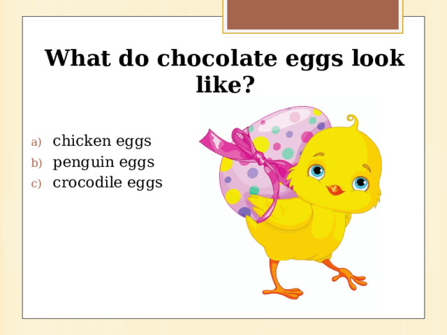 What do chocolate eggs look like?  chicken eggs penguin eggs crocodile eggs 
