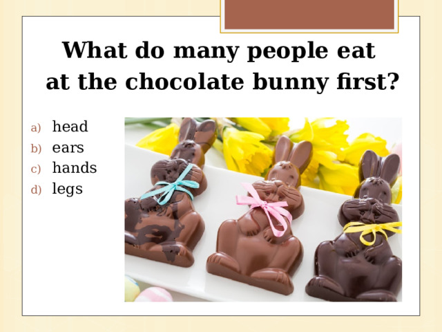 What do many people eat at the chocolate bunny first? head ears hands legs 