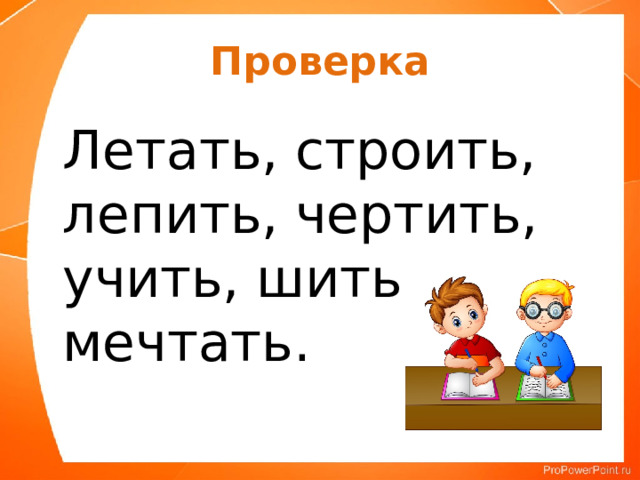 Проверка  Летать, строить, лепить, чертить, учить, шить, мечтать. 