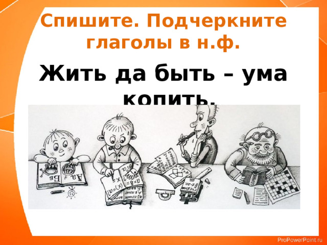 Спишите. Подчеркните глаголы в н.ф. Жить да быть – ума копить. 