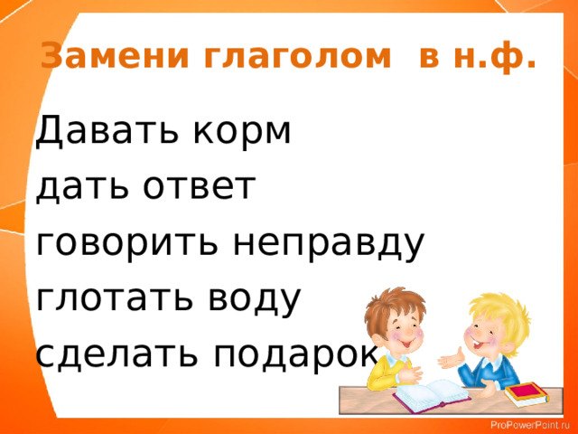 Замени глаголом в н.ф. Давать корм дать ответ говорить неправду глотать воду сделать подарок 