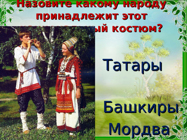 Назовите какому народу принадлежит этот национальный костюм? Татары  Башкиры  Мордва 