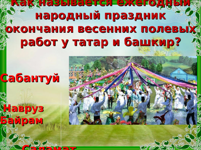 Как называется ежегодный народный праздник окончания весенних полевых работ у татар и башкир?    Сабантуй   Навруз Байрам   Саламат  