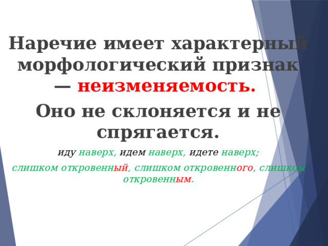 Наречие имеет характерный морфологический признак —  неизменяемость. Оно не склоняется и не спрягается. иду наверх, идем наверх, идете наверх; слишком откровенн ый , слишком откровенн ого , слишком откровенн ым . 