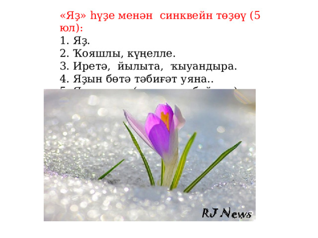 «Яҙ» һүҙе менән синквейн төҙөү (5 юл):  1. Яҙ.  2. Ҡояшлы, күңелле.  3. Иретә, йылыта, ҡыуандыра.  4. Яҙын бөтә тәбиғәт уяна..  5. Яҙ – ҡояш (умырзая, байрам). 