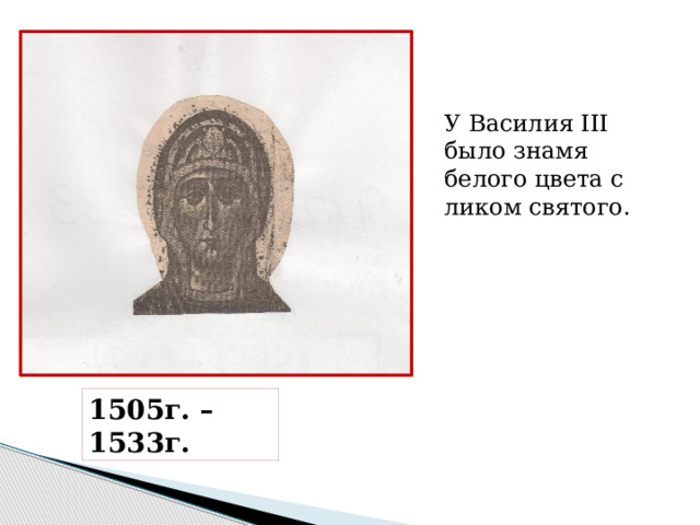 У Василия III было знамя белого цвета с ликом святого . 1505г. – 1533г. 