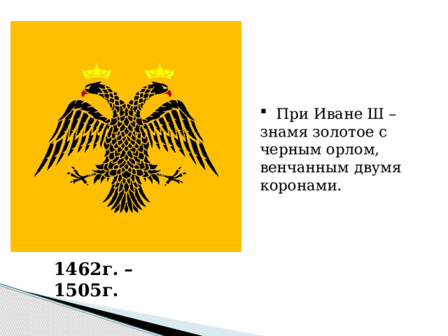  При Иване Ш – знамя золотое с черным орлом, венчанным двумя коронами. 1462г. – 1505г. 