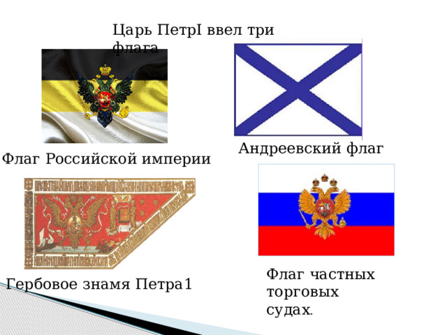Царь ПетрI ввел три флага Андреевский флаг Флаг Российской империи Флаг частных торговых судах . Гербовое знамя Петра1 