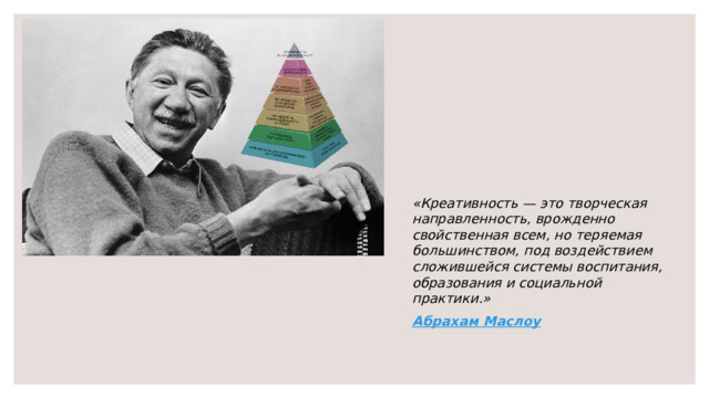 «Креативность — это творческая направленность, врожденно свойственная всем, но теряемая большинством, под воздействием сложившейся системы воспитания, образования и социальной практики.» Абрахам Маслоу 