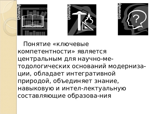 Понятие «ключевые компетентности»  является центральным для научно-ме-тодологических оснований модерниза-ции, обладает интегративной прир о дой, объединяет знание, навыковую и  интел - лектуальную составляющие  образова - ния 