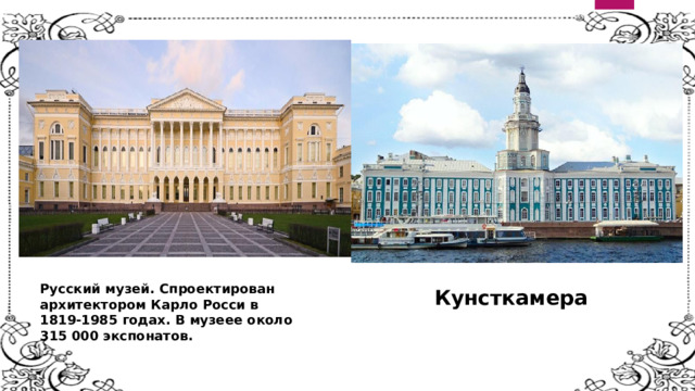 Русский музей. Спроектирован  архитектором Карло Росси в  1819-1985 годах. В музеее около  315 000 экспонатов.    Кунсткамера    