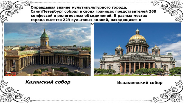 Оправдывая звание мультикультурного города, СанктПетербург собрал в своих границах представителей 268 конфессий и религиозных объединений. В разных местах города высятся 229 культовых зданий, находящихся в собственности или ведении религиозных объединений.    Казанский собор    Исаакиевский собор    