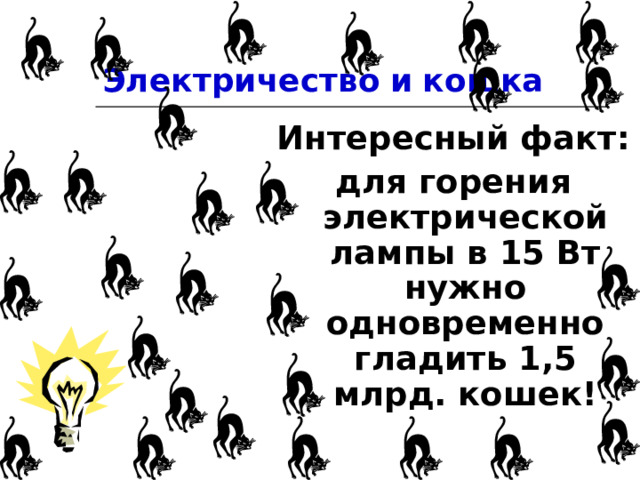 Электричество  и  кошка Интересный факт: для горения электрической лампы в 15 Вт нужно одновременно гладить 1,5 млрд. кошек! 