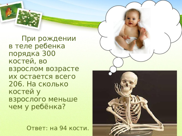 При рождении в теле ребенка порядка 300 костей, во взрослом возрасте их остается всего 206. На сколько костей у взрослого меньше чем у ребёнка? Ответ: на 94 кости. 1 