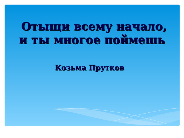  Отыщи всему начало, и ты многое поймешь   Козьма Прутков 