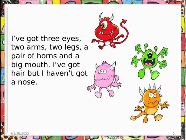I’ve got three eyes, two arms, two legs, a pair of horns and a big mouth. I’ve got hair but I haven’t got a nose. 04/25/2022  