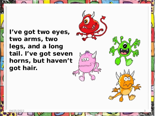 I’ve got two eyes, two arms, two legs, and a long tail. I’ve got seven horns, but haven’t got hair. 04/25/2022  