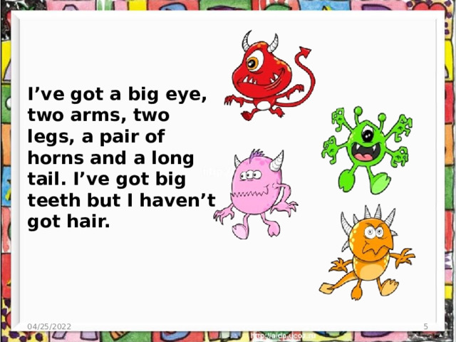 I’ve got a big eye, two arms, two legs, a pair of horns and a long tail. I’ve got big teeth but I haven’t got hair. 04/25/2022  