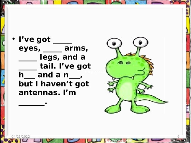I’ve got _____ eyes, _____ arms, _____ legs, and a _____ tail. I’ve got h___ and a n___, but I haven’t got antennas. I’m _______. 04/25/2022  