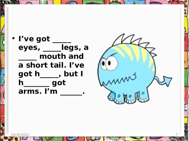 I’ve got _____ eyes, _____legs, a _____ mouth and a short tail. I’ve got h_____, but I h_______ got arms. I’m ______. 04/25/2022  