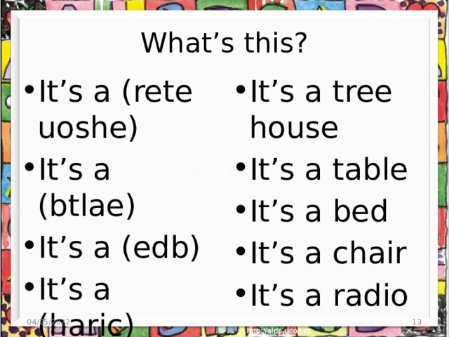 What’s this? It’s a (rete uoshe) It’s a (btlae) It’s a (edb) It’s a (haric) It’s a (iraod) It’s a tree house It’s a table It’s a bed It’s a chair It’s a radio 04/25/2022  