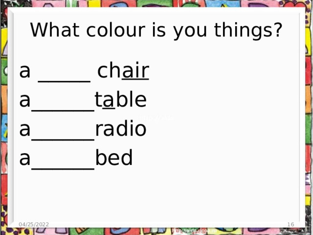 What colour is you things? a _____ ch air  a______t a ble a______radio a______bed 04/25/2022  