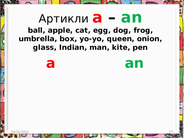 Артикли a – an  ball, apple, cat, egg, dog, frog, umbrella, box, yo-yo, queen, onion, glass, Indian, man, kite, pen an a 04/25/2022  